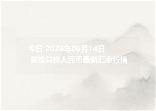 今日 2026年06月14日 英镑兑换人民币最新汇率行情