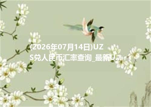 (2026年07月14日)UZS兑人民币汇率查询_最新UZS汇率行情走势