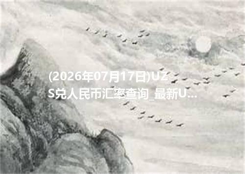 (2026年07月17日)UZS兑人民币汇率查询_最新UZS汇率行情走势