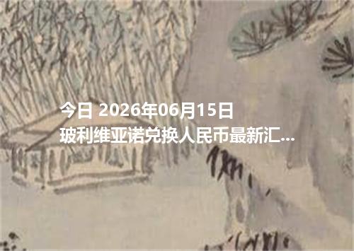 今日 2026年06月15日 玻利维亚诺兑换人民币最新汇率行情