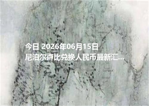 今日 2026年06月15日 尼泊尔卢比兑换人民币最新汇率行情