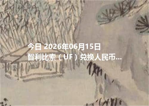 今日 2026年06月15日 智利比索（UF）兑换人民币最新汇率行情