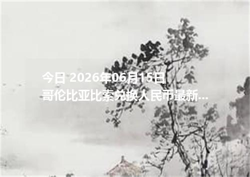 今日 2026年06月15日 哥伦比亚比索兑换人民币最新汇率行情