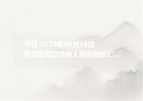 今日 2026年06月16日 萨摩亚塔拉兑换人民币最新汇率行情