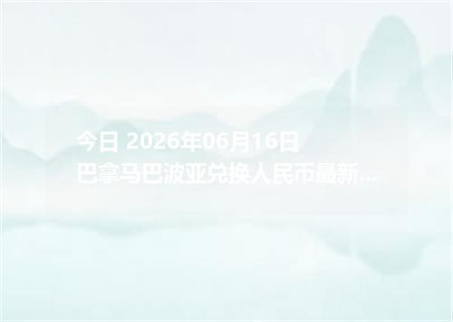 今日 2026年06月16日 巴拿马巴波亚兑换人民币最新汇率行情