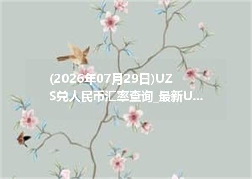 (2026年07月29日)UZS兑人民币汇率查询_最新UZS汇率行情走势