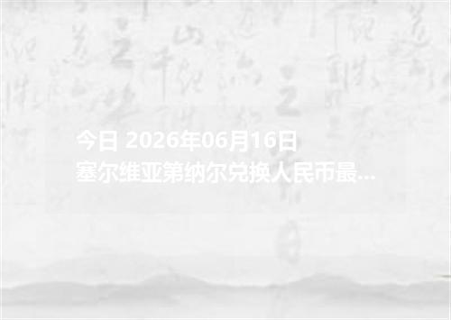 今日 2026年06月16日 塞尔维亚第纳尔兑换人民币最新汇率行情