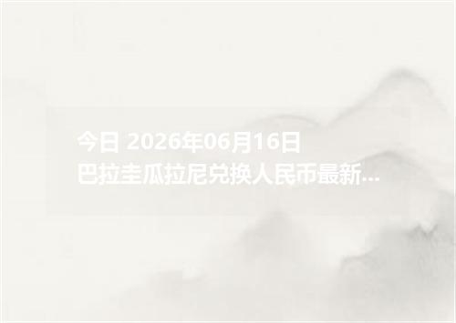 今日 2026年06月16日 巴拉圭瓜拉尼兑换人民币最新汇率行情