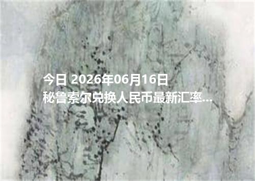 今日 2026年06月16日 秘鲁索尔兑换人民币最新汇率行情