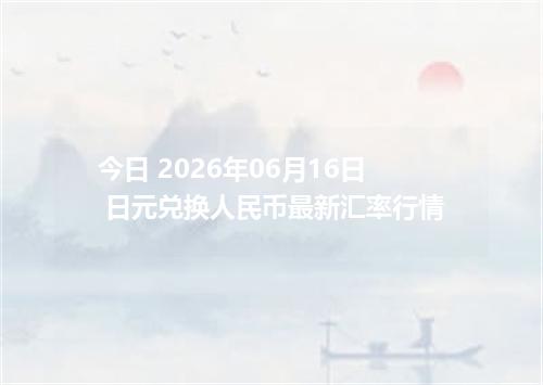 今日 2026年06月16日 日元兑换人民币最新汇率行情