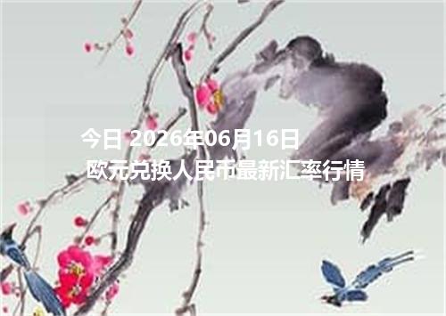 今日 2026年06月16日 欧元兑换人民币最新汇率行情