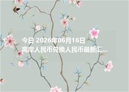 今日 2026年06月16日 离岸人民币兑换人民币最新汇率行情