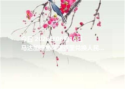 今日 2026年06月16日 马达加斯加阿里亚里兑换人民币最新汇率行情