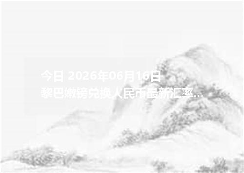 今日 2026年06月16日 黎巴嫩镑兑换人民币最新汇率行情