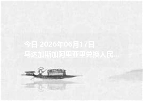 今日 2026年06月17日 马达加斯加阿里亚里兑换人民币最新汇率行情
