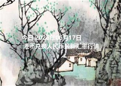 今日 2026年06月17日 港币兑换人民币最新汇率行情