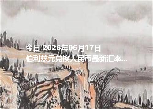 今日 2026年06月17日 伯利兹元兑换人民币最新汇率行情