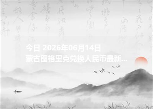 今日 2026年06月14日 蒙古图格里克兑换人民币最新汇率行情
