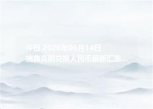 今日 2026年06月14日 瑞典克朗兑换人民币最新汇率行情