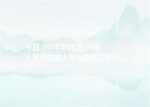今日 2026年06月14日 人民币兑换人民币最新汇率行情