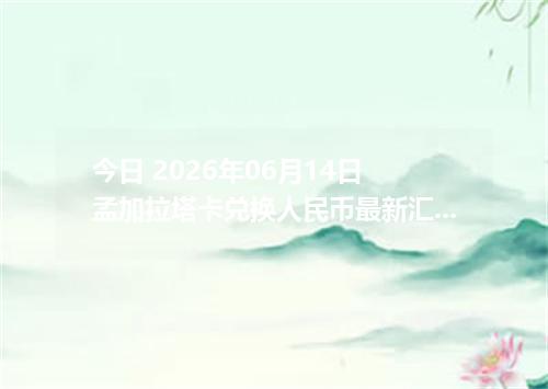 今日 2026年06月14日 孟加拉塔卡兑换人民币最新汇率行情