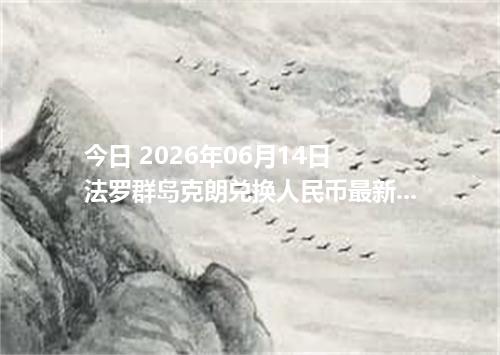 今日 2026年06月14日 法罗群岛克朗兑换人民币最新汇率行情