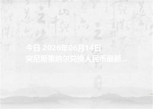 今日 2026年06月14日 突尼斯第纳尔兑换人民币最新汇率行情