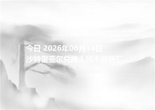 今日 2026年06月14日 沙特里亚尔兑换人民币最新汇率行情