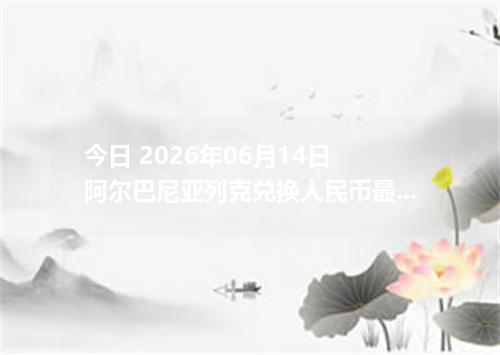 今日 2026年06月14日 阿尔巴尼亚列克兑换人民币最新汇率行情
