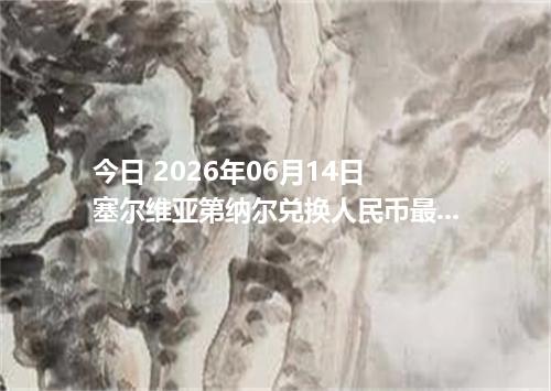今日 2026年06月14日 塞尔维亚第纳尔兑换人民币最新汇率行情