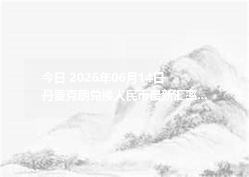 今日 2026年06月14日 丹麦克朗兑换人民币最新汇率行情