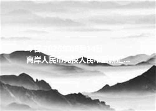 今日 2026年06月14日 离岸人民币兑换人民币最新汇率行情