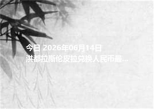 今日 2026年06月14日 洪都拉斯伦皮拉兑换人民币最新汇率行情