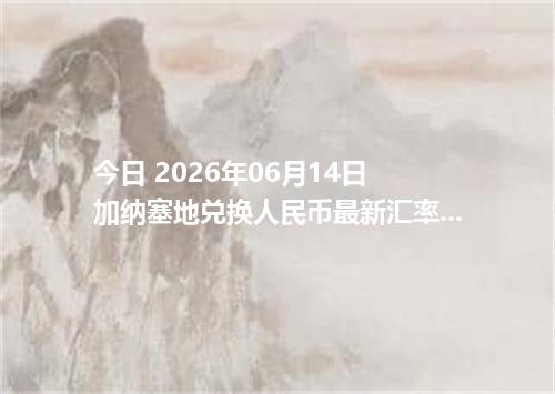 今日 2026年06月14日 加纳塞地兑换人民币最新汇率行情