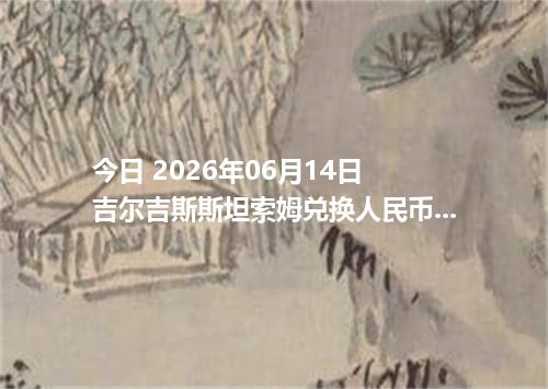 今日 2026年06月14日 吉尔吉斯斯坦索姆兑换人民币最新汇率行情