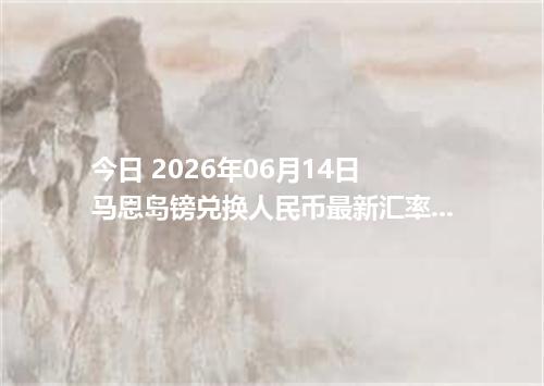 今日 2026年06月14日 马恩岛镑兑换人民币最新汇率行情