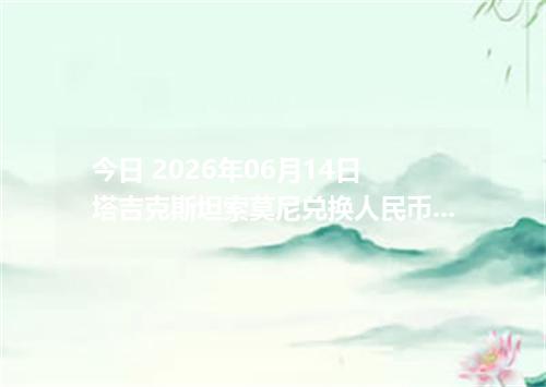 今日 2026年06月14日 塔吉克斯坦索莫尼兑换人民币最新汇率行情