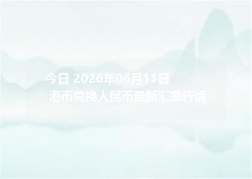 今日 2026年06月11日 港币兑换人民币最新汇率行情